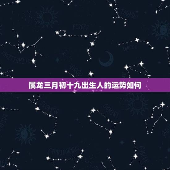 属龙三月初十九出生人的运势如何，属龙的人一生命运