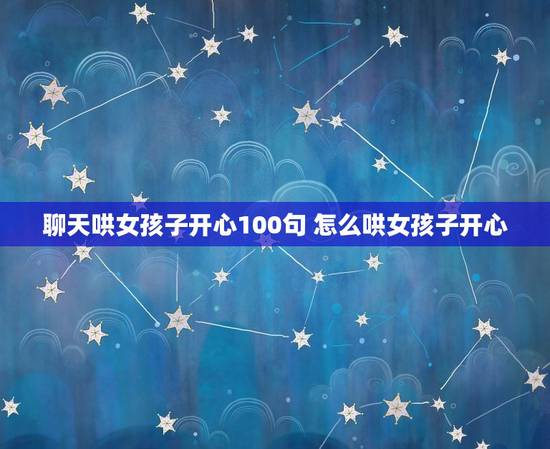 聊天哄女孩子开心100句 怎么哄女孩子开心 聊天哄女孩子开心100句 怎么哄女孩子开心