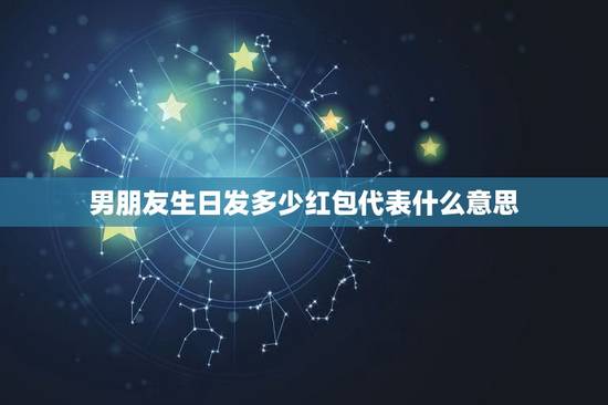 男朋友生日发多少红包代表什么意思，男朋友生日发多少红包合适？