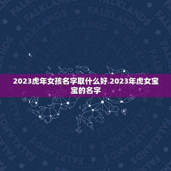 2023虎年女孩名字取什么好 2023年虎女宝宝的名字
