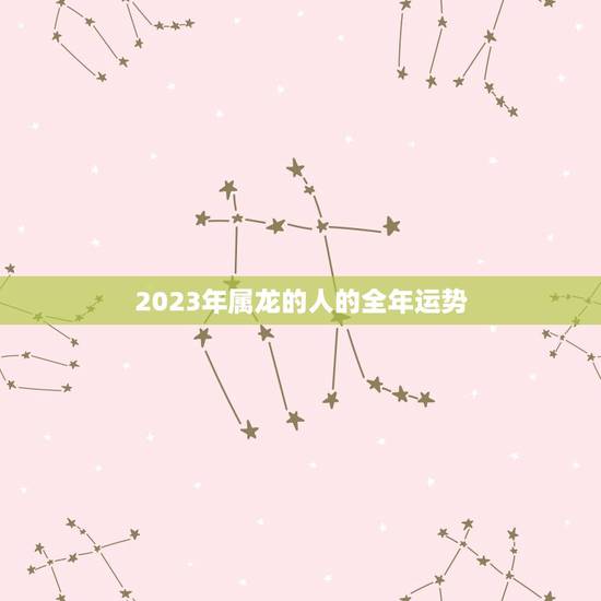 2023年属龙的人的全年运势，2023年属龙的人的全年运势最好的哪月