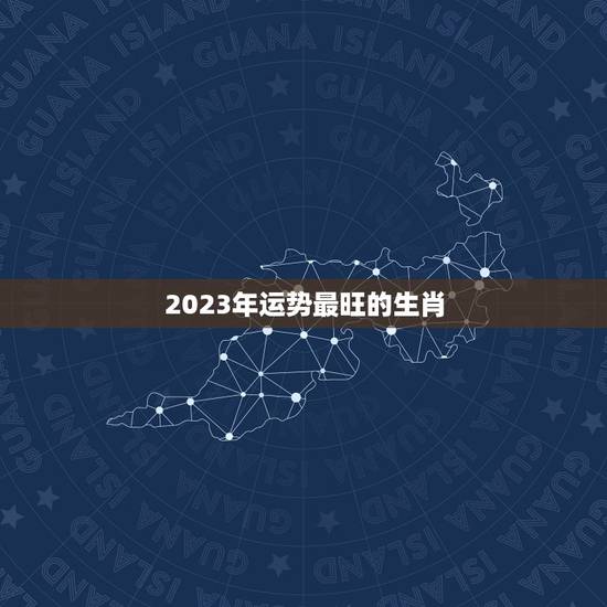 2023年运势最旺的生肖，麦玲玲2023年运程十二生肖运程