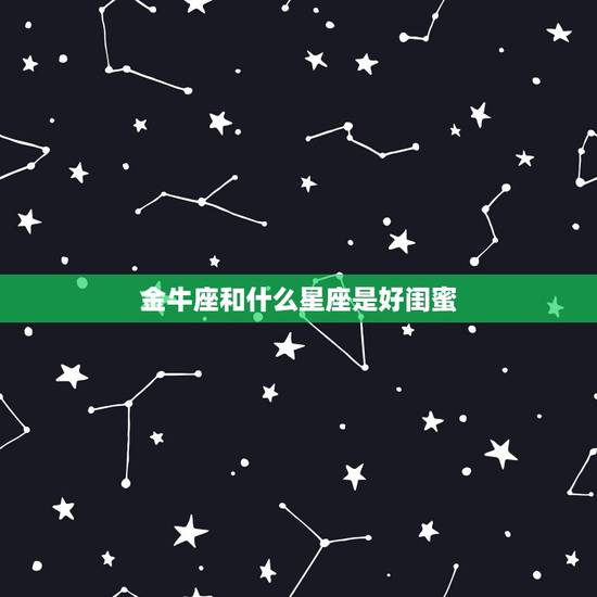 金牛座和什么星座是好闺蜜,十个摩羯九个渣 金牛座和什么星座是好闺蜜,十个摩羯九个渣