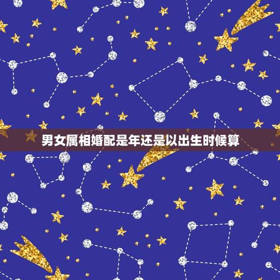 男女属相婚配是年还是以出生时候算，请帮忙算一下男女婚配八字：男一年