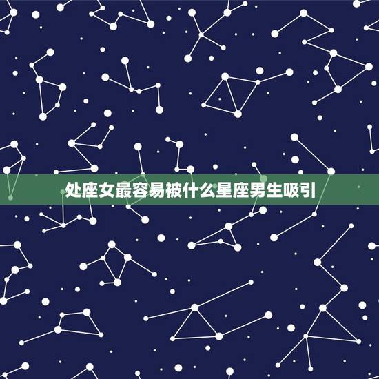 处座女最容易被什么星座男生吸引，天蝎座能被处女座吸引吗