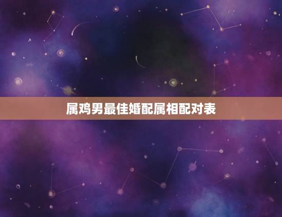 属鸡男最佳婚配属相配对表,属鸡婚配表,鸡男跟什么属相最配 属鸡男最佳婚配属相配对表,属鸡婚配表,鸡男跟什么属相最配