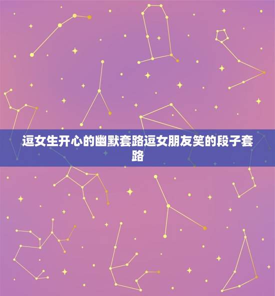 逗女生开心的幽默套路逗女朋友笑的段子套路 逗女生开心的幽默套路逗女朋友笑的段子套路