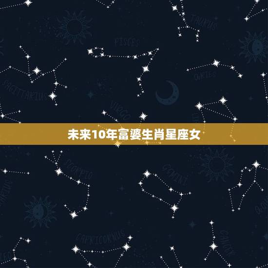 未来10年富婆生肖星座女，2023 发大财星座女