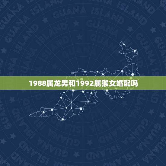 1988属龙男和1992属猴女婚配吗，女1988年龙和男1992年猴相