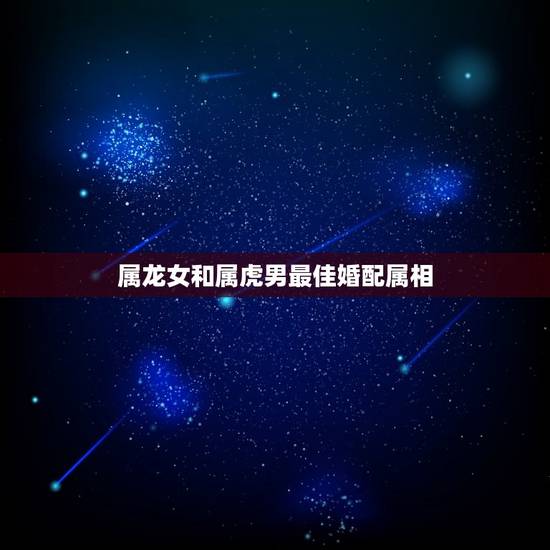 属龙女和属虎男最佳婚配属相，属龙女与属虎男相配吗