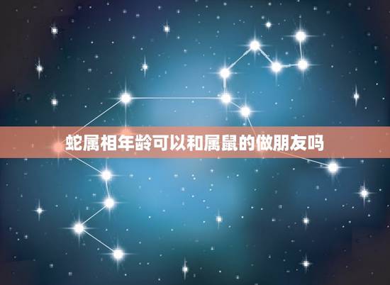 蛇属相年龄可以和属鼠的做朋友吗，属鼠和属蛇能合作吗