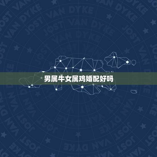 男属牛女属鸡婚配好吗,男属属牛什么时候结婚好 男属牛女属鸡婚配好吗,男属属牛什么时候结婚好