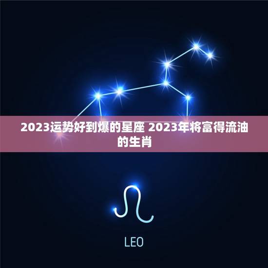 2023运势好到爆的星座 2023年将富得流油的生肖 2023运势好到爆的星座 2023年将富得流油的生肖