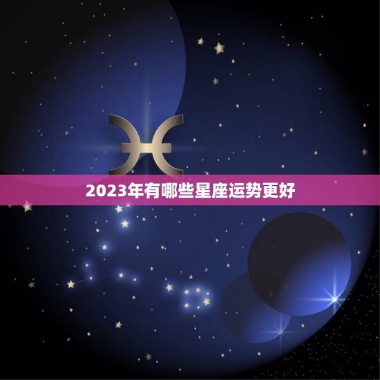2023年有哪些星座运势更好，2023年好运的星座