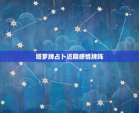 塔罗牌占卜近期感情牌阵，塔罗牌排阵初学者