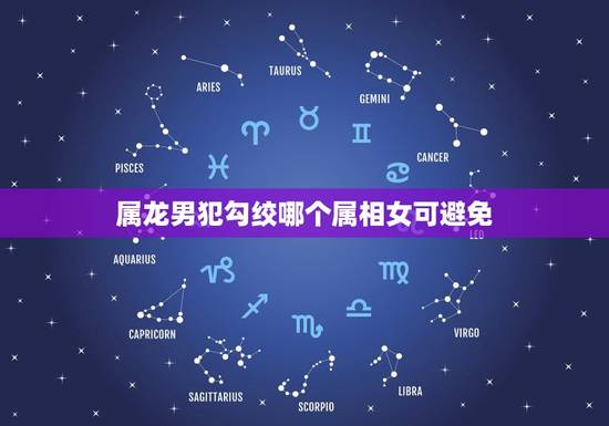 属龙男犯勾绞哪个属相女可避免，属龙男念念不忘的生肖女