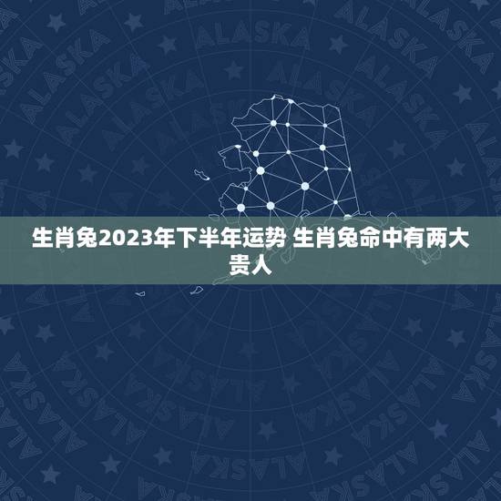 生肖兔2023年下半年运势 生肖兔命中有两大贵人