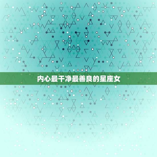 内心最干净最善良的星座女，更好交往的星座女