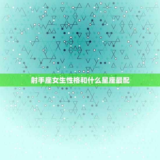 射手座女生性格和什么星座最配，射手座的十个优点