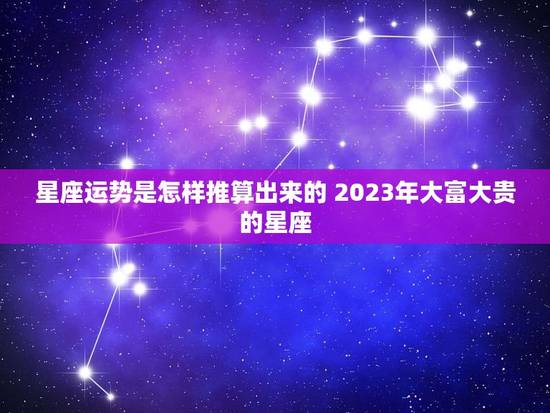 星座运势是怎样推算出来的 2023年大富大贵的星座