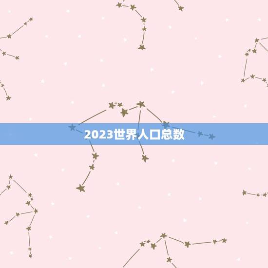 2023世界人口总数,美国总人口数量2023是多少 2023世界人口总数,美国总人口数量2023是多少
