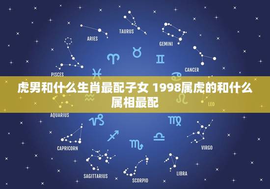 虎男和什么生肖最配子女 1998属虎的和什么属相最配
