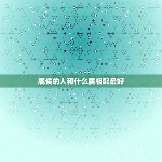 属候的人和什么属相配最好，属猴的人和属什么的相配，属什么的相冲？