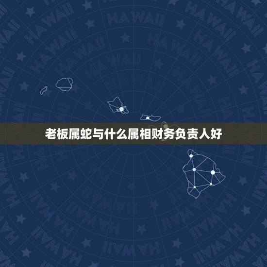 老板属蛇与什么属相财务负责人好，属鸡的找什么属相人合伙做生意最好