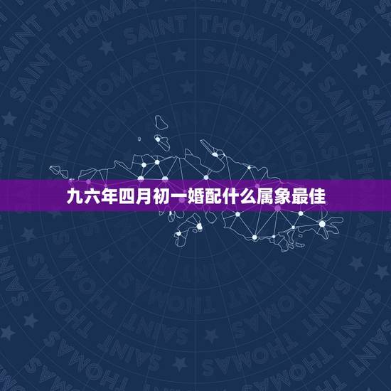 九六年四月初一婚配什么属象最佳，96年属鼠的和什么属相最配