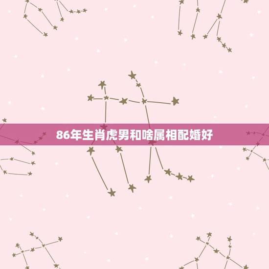 86年生肖虎男和啥属相配婚好，属虎和什么属相最配