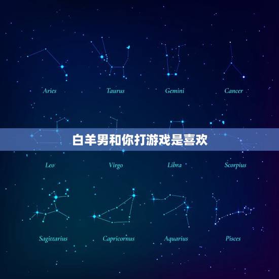 白羊男和你打游戏是喜欢，测试白羊男喜不喜欢你