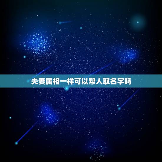 夫妻属相一样可以帮人取名字吗，按照属相婚配相同属相的人结婚好吗
