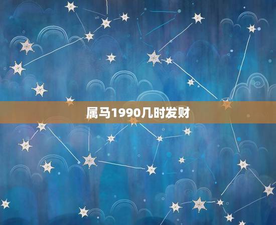 属马1990几时发财,90年属马什么时候生好 属马1990几时发财,90年属马什么时候生好