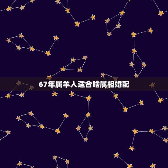 67年属羊人适合啥属相婚配，女羊最适合婚配属相表