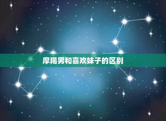 摩羯男和喜欢妹子的区别，摩羯男说你是妹妹