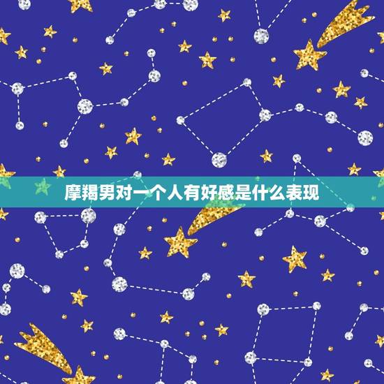 摩羯男对一个人有好感是什么表现，摩羯男喜欢在床上怎样的女生
