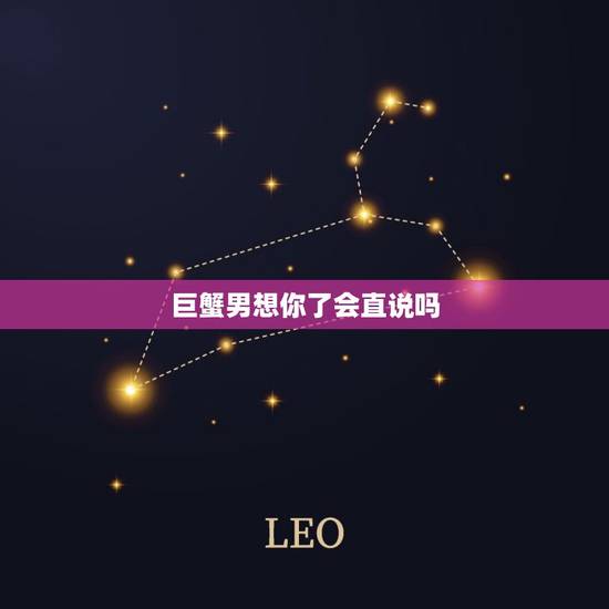 巨蟹男想你了会直说吗，巨蟹男晚上想个人