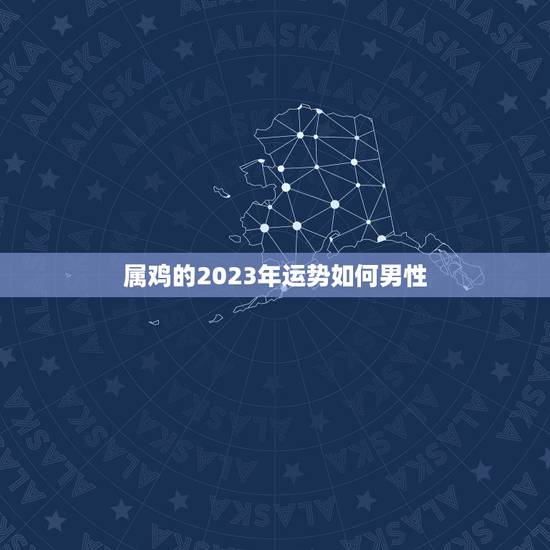 属鸡的2023年运势如何男性，81年属鸡人在2023年的全年运势