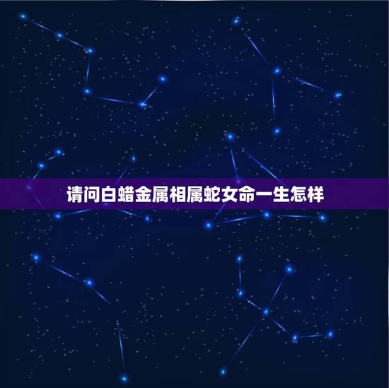 请问白蜡金属相属蛇女命一生怎样，属火蛇和属土羊的配吗