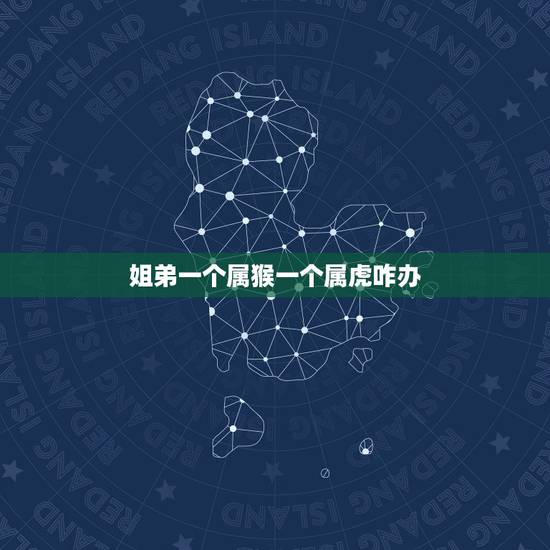 姐弟一个属猴一个属虎咋办，兄弟姐妹属虎和猴也不合吗，怎么样化解