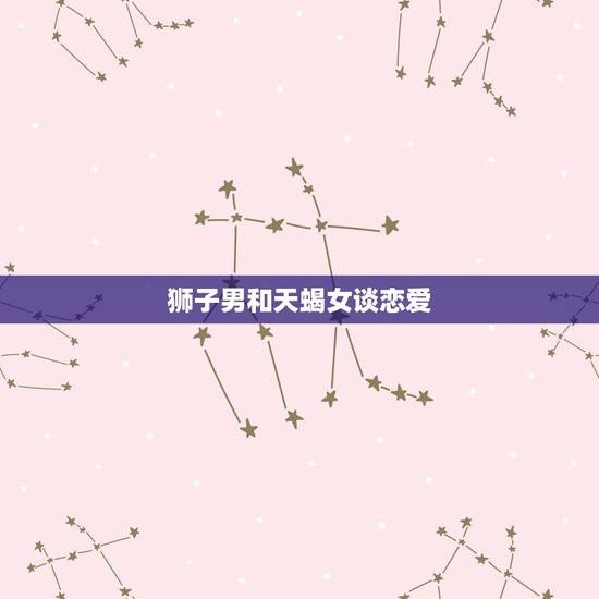 狮子男和天蝎女谈恋爱，天蝎座男配狮子座女