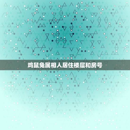 鸡鼠兔属相人居住楼层和房号，属兔住几层楼最好吉利