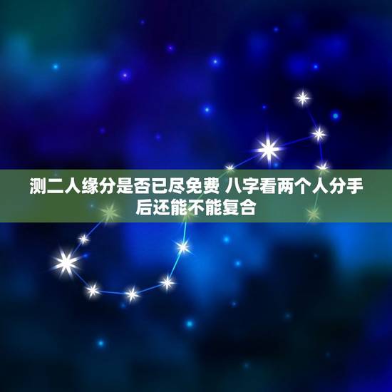 测二人缘分是否已尽免费 八字看两个人分手后还能不能复合