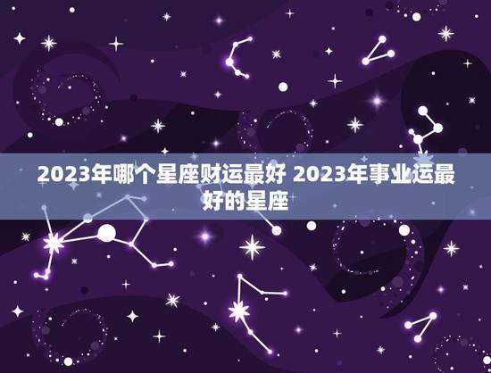 2023年哪个星座财运最好 2023年事业运最好的星座