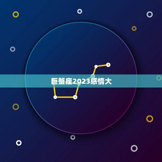 巨蟹座2023感情大,2023巨蟹座感情 巨蟹座2023感情大,2023巨蟹座感情