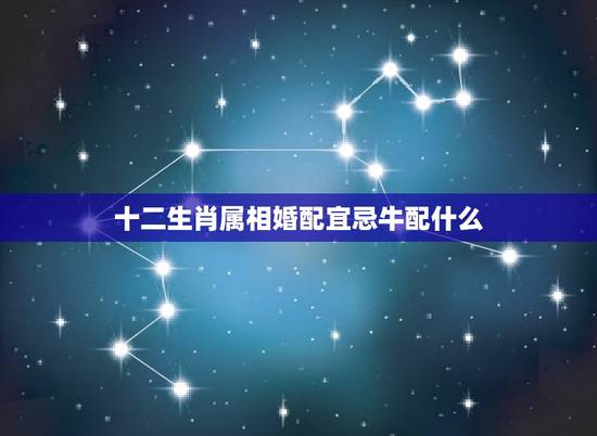 十二生肖属相婚配宜忌牛配什么，生肖牛和什么生肖最配？