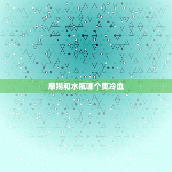 摩羯和水瓶哪个更冷血，摩羯男最怕水瓶女什么