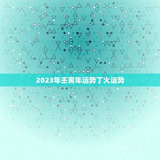 2023年壬寅年运势丁火运势