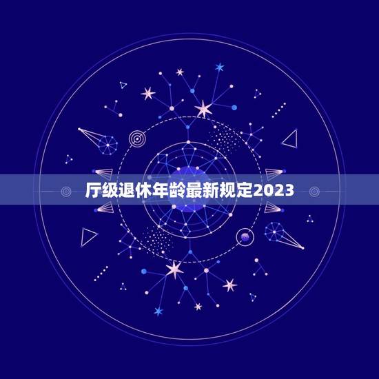 厅级退休年龄最新规定2023，副厅级（高校副校长）什么年龄退休