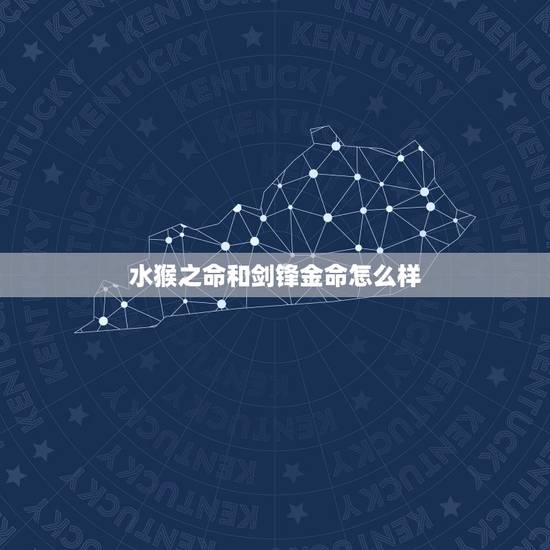 水猴之命和剑锋金命怎么样,大林木命和剑锋金命怎么样 水猴之命和剑锋金命怎么样,大林木命和剑锋金命怎么样